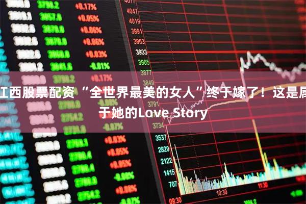 江西股票配资 “全世界最美的女人”终于嫁了！这是属于她的Love Story