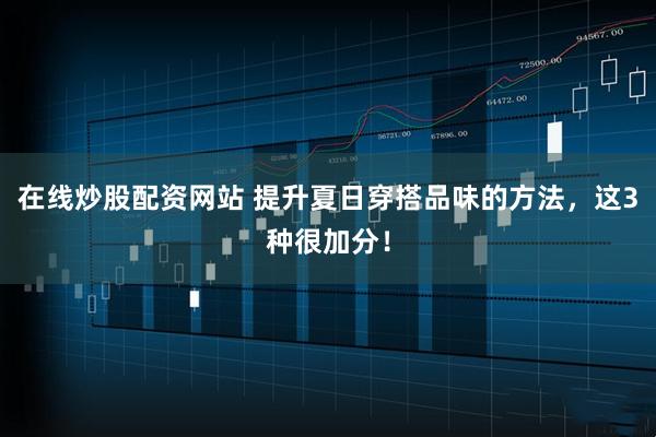 在线炒股配资网站 提升夏日穿搭品味的方法，这3种很加分！