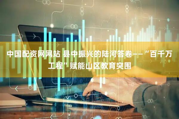 中国配资网网站 县中振兴的陆河答卷——“百千万工程”赋能山区教育突围