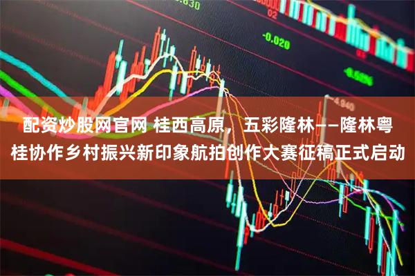 配资炒股网官网 桂西高原，五彩隆林——隆林粤桂协作乡村振兴新印象航拍创作大赛征稿正式启动