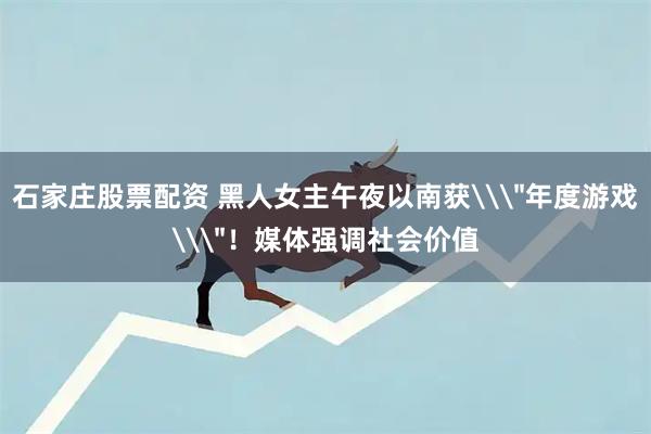 石家庄股票配资 黑人女主午夜以南获\＂年度游戏\＂！媒体强调社会价值