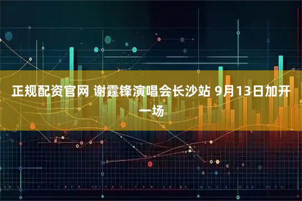 正规配资官网 谢霆锋演唱会长沙站 9月13日加开一场