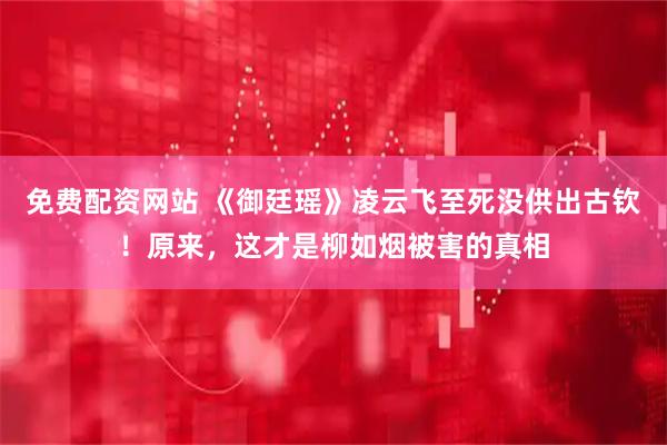 免费配资网站 《御廷瑶》凌云飞至死没供出古钦！原来，这才是柳如烟被害的真相
