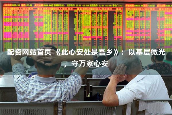 配资网站首页 《此心安处是吾乡》：以基层微光，守万家心安