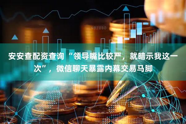 安安查配资查询 “领导嘴比较严，就暗示我这一次”，微信聊天暴露内幕交易马脚
