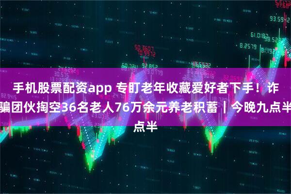 手机股票配资app 专盯老年收藏爱好者下手！诈骗团伙掏空36名老人76万余元养老积蓄｜今晚九点半