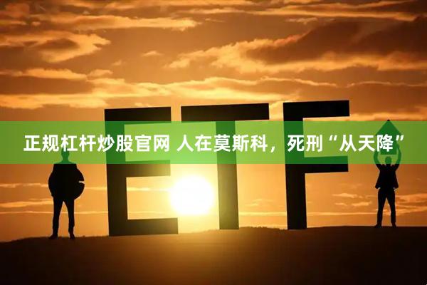 正规杠杆炒股官网 人在莫斯科，死刑“从天降”