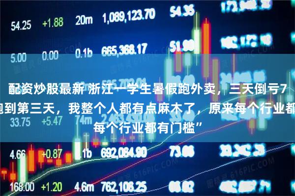 配资炒股最新 浙江一学生暑假跑外卖，三天倒亏700元“跑到第三天，我整个人都有点麻木了，原来每个行业都有门槛”