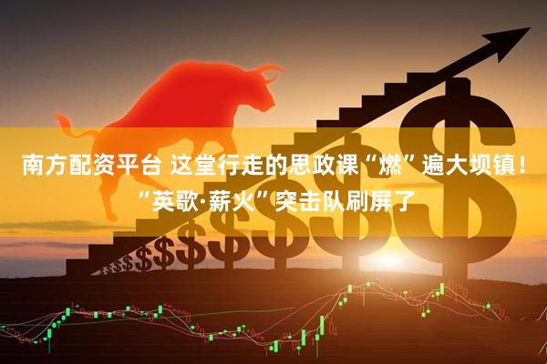 南方配资平台 这堂行走的思政课“燃”遍大坝镇！“英歌·薪火”突击队刷屏了