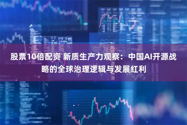 股票10倍配资 新质生产力观察：中国AI开源战略的全球治理逻辑与发展红利