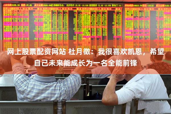 网上股票配资网站 杜月徵：我很喜欢凯恩，希望自己未来能成长为一名全能前锋