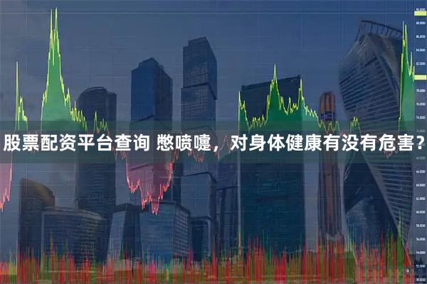 股票配资平台查询 憋喷嚏，对身体健康有没有危害？