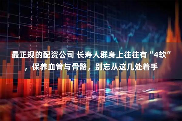 最正规的配资公司 长寿人群身上往往有“4软”，保养血管与骨骼，别忘从这几处着手